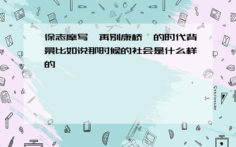 徐志摩写《再别康桥》的时代背景比如说那时候的社会是什么样的