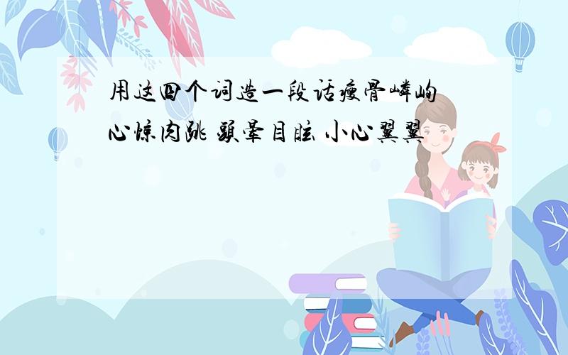 用这四个词造一段话瘦骨嶙峋 心惊肉跳 头晕目眩 小心翼翼