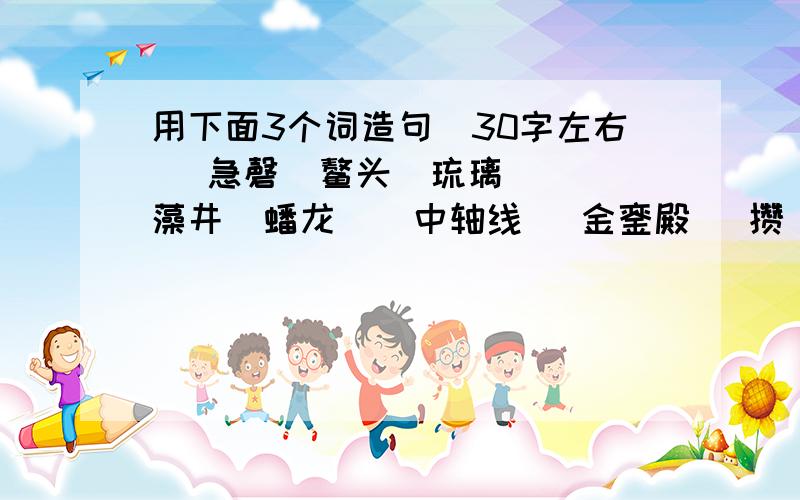 用下面3个词造句（30字左右） 急磬  鳌头  琉璃  藻井  蟠龙    中轴线   金銮殿   攒  用3个造句