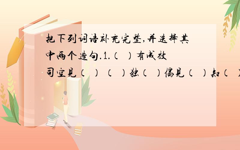 把下列词语补充完整,并选择其中两个造句.1．（ ）有成效司空见（ ） （ ）独（ ）偶见（ ）知（ ） 积（ ）成（ ） 饶有（ ）（ ）2．把下列词语补充完整，并选择其中两个造句。1．（ ）