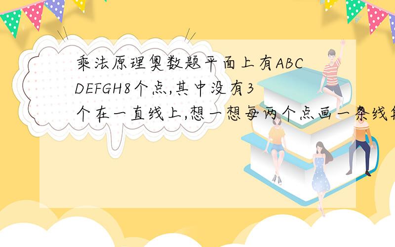 乘法原理奥数题平面上有ABCDEFGH8个点,其中没有3个在一直线上,想一想每两个点画一条线段,一共可确定画多少条不同的线段?