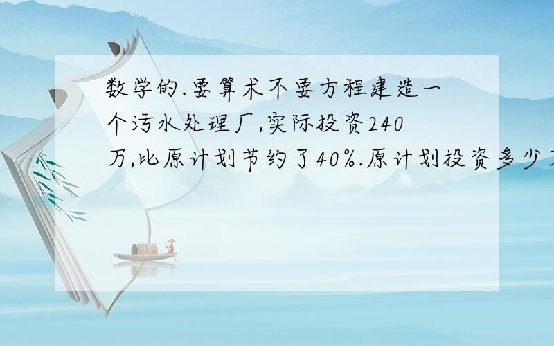 数学的.要算术不要方程建造一个污水处理厂,实际投资240万,比原计划节约了40%.原计划投资多少万元?