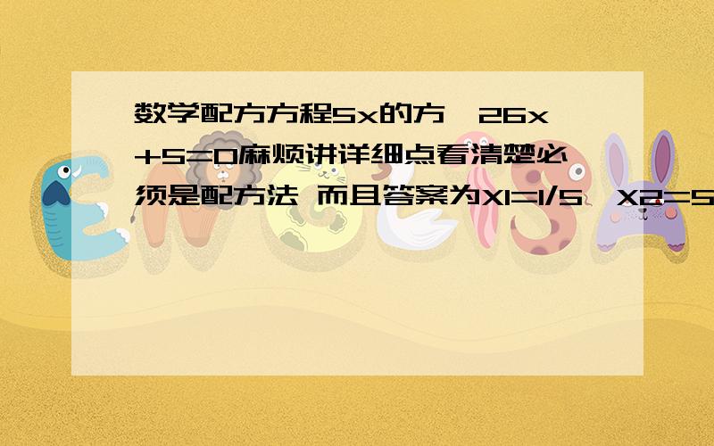 数学配方方程5x的方—26x+5=0麻烦讲详细点看清楚必须是配方法 而且答案为X1=1/5,X2=5