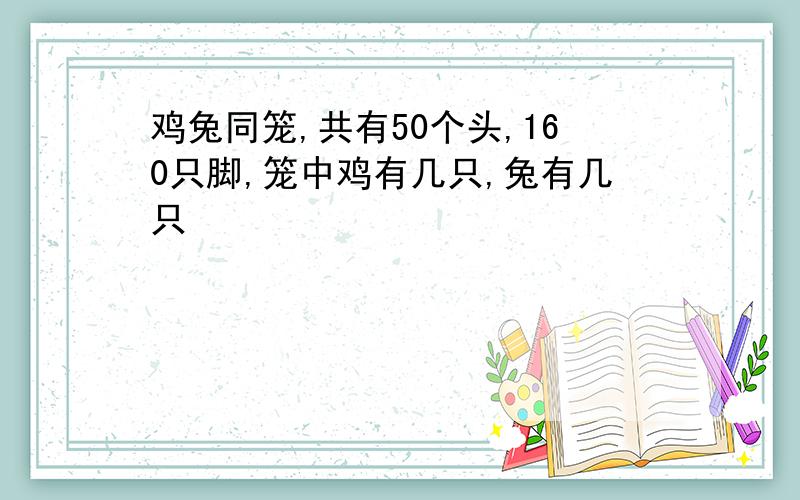 鸡兔同笼,共有50个头,160只脚,笼中鸡有几只,兔有几只