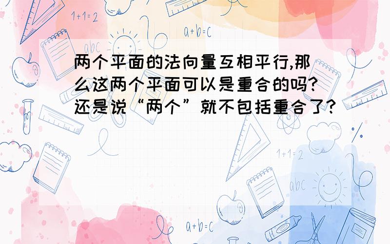 两个平面的法向量互相平行,那么这两个平面可以是重合的吗?还是说“两个”就不包括重合了?