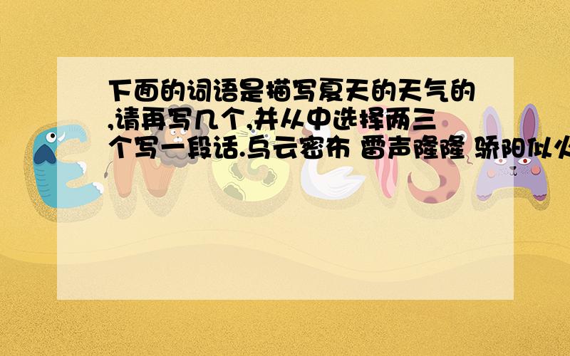 下面的词语是描写夏天的天气的,请再写几个,并从中选择两三个写一段话.乌云密布 雷声隆隆 骄阳似火 热浪滚滚