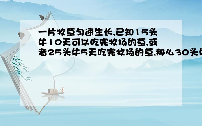 一片牧草匀速生长,已知15头牛10天可以吃完牧场的草,或者25头牛5天吃完牧场的草,那么30头牛几天可以吃完这片牧草?