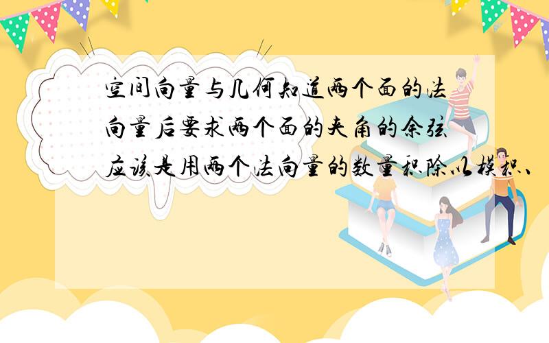 空间向量与几何知道两个面的法向量后要求两个面的夹角的余弦应该是用两个法向量的数量积除以模积、可是数量积和模积怎么求我忘了、书没有了求各位大神解释比方说两个面的法向量分