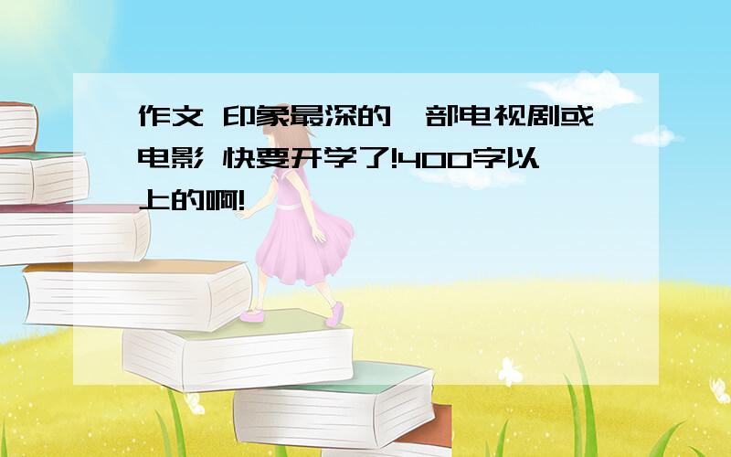 作文 印象最深的一部电视剧或电影 快要开学了!400字以上的啊!