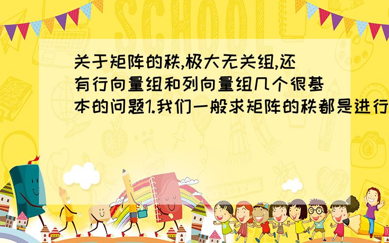 关于矩阵的秩,极大无关组,还有行向量组和列向量组几个很基本的问题1.我们一般求矩阵的秩都是进行初等行变换,把行阶梯化,最后看有多少个非0行,个数就是秩.那我能不能进行初等列变换最