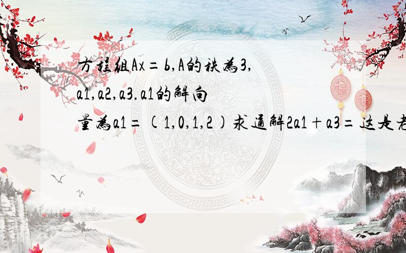 方程组Ax=b,A的秩为3,a1,a2,a3.a1的解向量为a1=(1,0,1,2)求通解2a1+a3=这是老师给我们举例用的题型,但题型对我很重要,