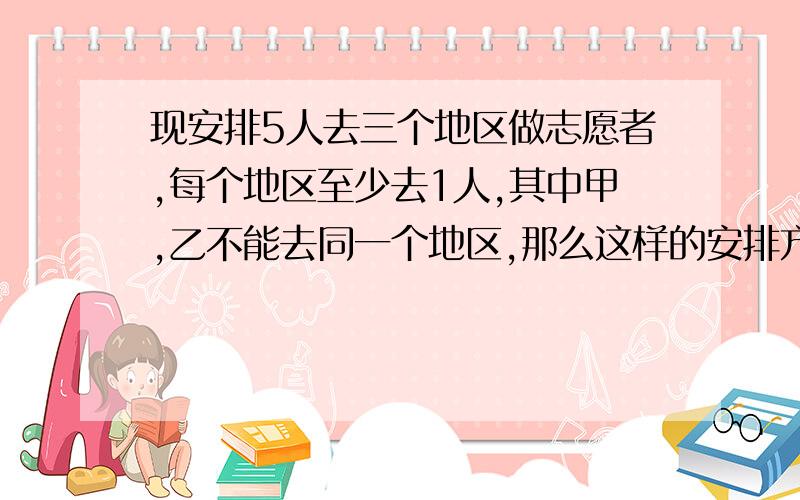 现安排5人去三个地区做志愿者,每个地区至少去1人,其中甲,乙不能去同一个地区,那么这样的安排方法共有几种（我要过程)