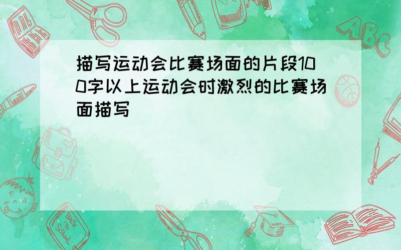 描写运动会比赛场面的片段100字以上运动会时激烈的比赛场面描写