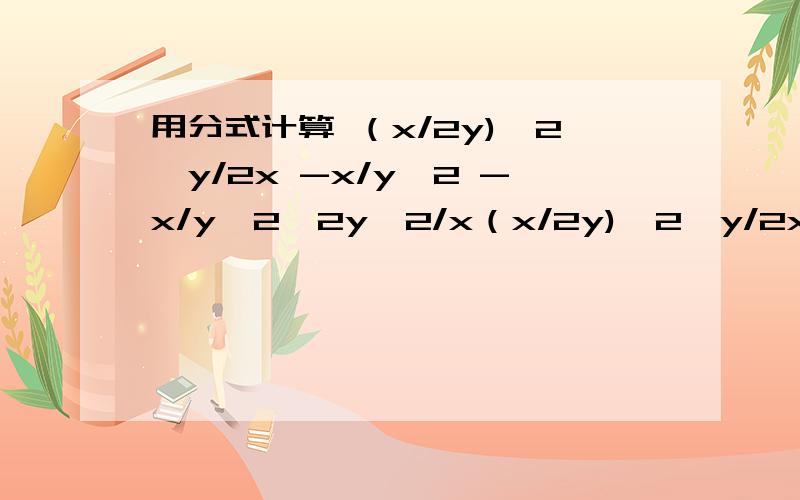 用分式计算 （x/2y)^2*y/2x -x/y^2 -x/y^2÷2y^2/x（x/2y)^2*y/2x -x/y^2 -x/y^2÷2y^2/xx+1/x*(2x/x+1)^2-(1/x-1 - 1/x+)