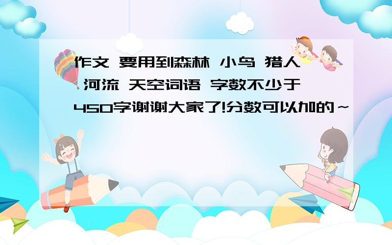 作文 要用到森林 小鸟 猎人 河流 天空词语 字数不少于450字谢谢大家了!分数可以加的～