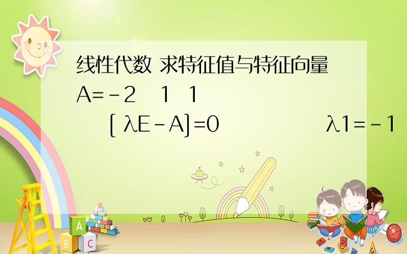 线性代数 求特征值与特征向量A=-2   1  1       [ λE-A]=0              λ1=-1   λ2=λ3=2    0     2   0    -4    1   3当λ1=-1时-E-A=1  -1  -1这个变换之后是1  0  -1   之后得到基础解系p1=1        0   -3   0