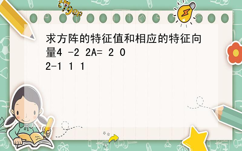 求方阵的特征值和相应的特征向量4 -2 2A= 2 0 2-1 1 1