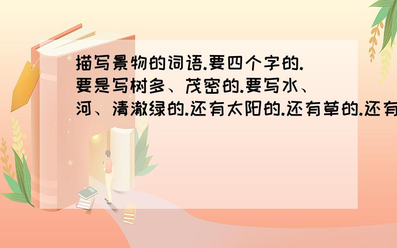 描写景物的词语.要四个字的.要是写树多、茂密的.要写水、河、清澈绿的.还有太阳的.还有草的.还有伙伴们多的.写桥的.反正就是踩单车旅游的那种、要写出当时心情的.