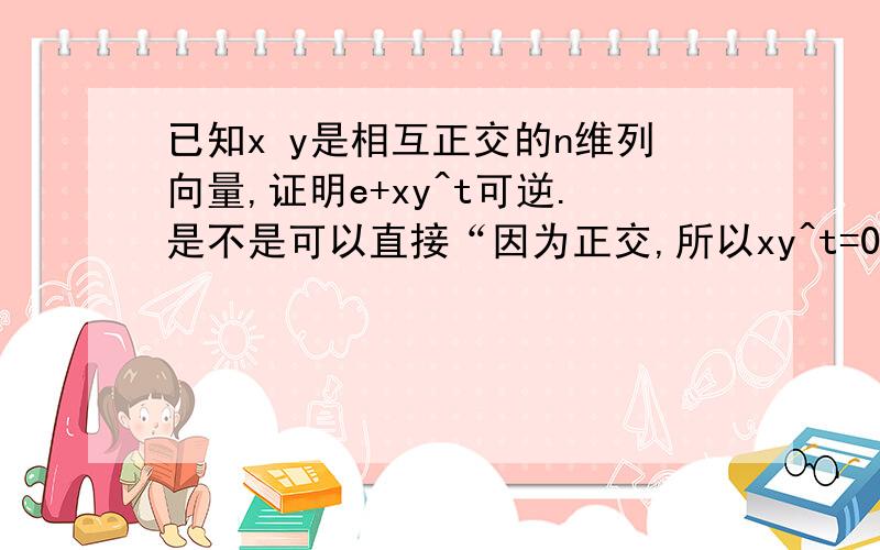 已知x y是相互正交的n维列向量,证明e+xy^t可逆.是不是可以直接“因为正交,所以xy^t=0,所以特征值为0,所以＋e后,特征值为1,所以可逆.而不用像李永乐315页那样做.