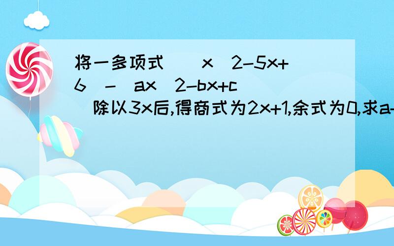 将一多项式[(x^2-5x+6)-(ax^2-bx+c)]除以3x后,得商式为2x+1,余式为0,求a+b+c的值