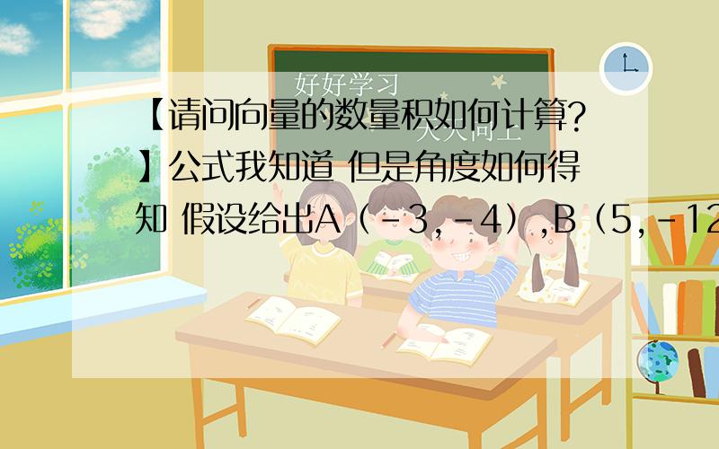 【请问向量的数量积如何计算?】公式我知道 但是角度如何得知 假设给出A（-3,-4）,B（5,-12）这样的条件 求OA·OB