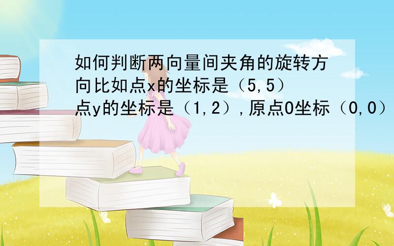 如何判断两向量间夹角的旋转方向比如点x的坐标是（5,5）点y的坐标是（1,2）,原点O坐标（0,0）请问如何判断直线OX道OY是顺指针旋转还是逆时针旋转.