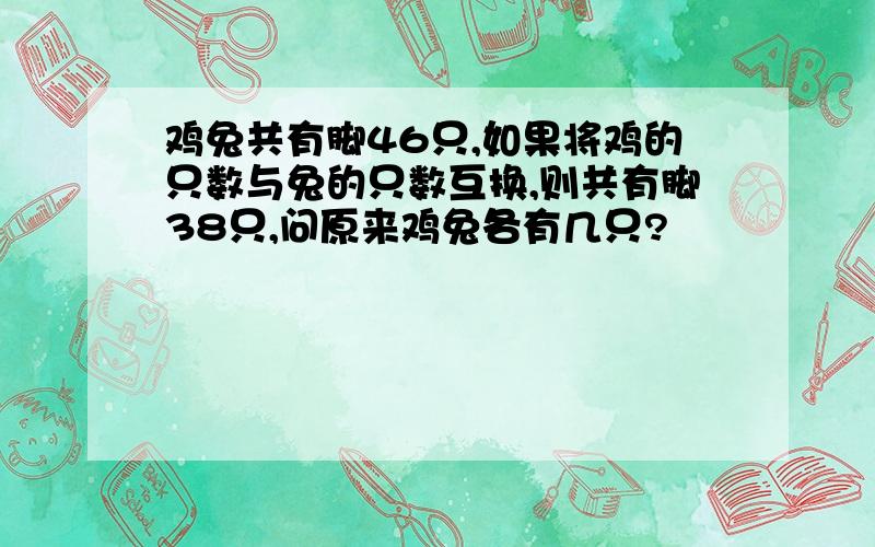 鸡兔共有脚46只,如果将鸡的只数与兔的只数互换,则共有脚38只,问原来鸡兔各有几只?