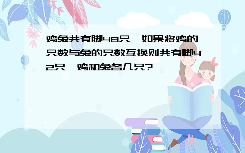 鸡兔共有脚48只,如果将鸡的只数与兔的只数互换则共有脚42只,鸡和兔各几只?