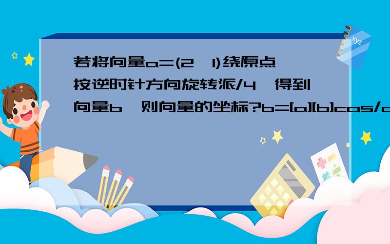 若将向量a=(2,1)绕原点按逆时针方向旋转派/4,得到向量b,则向量的坐标?b=[a][b]cos/a为什么不对?我虽然知道正确做法但不明白这个为什么不对？