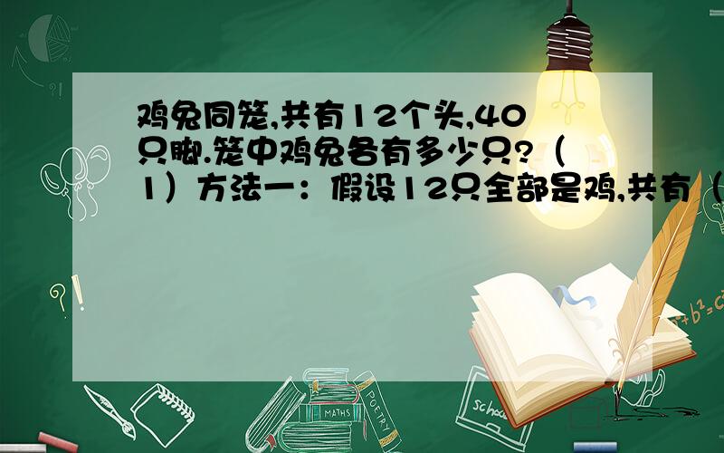 鸡兔同笼,共有12个头,40只脚.笼中鸡兔各有多少只?（1）方法一：假设12只全部是鸡,共有（ ）鸡兔同笼,共有12个头,40只脚.笼中鸡兔各有多少只?（1）方法一：假设12只全部是鸡,共有（ ）只脚,