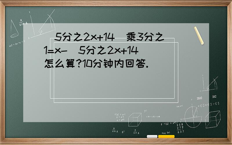 （5分之2x+14）乘3分之1=x-(5分之2x+14）怎么算?10分钟内回答.