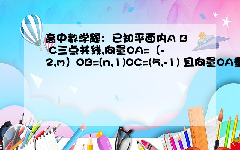 高中数学题：已知平面内A B C三点共线,向量OA=（-2,m）OB=(n,1)OC=(5,-1) 且向量OA垂直于OB,求实数m,n的值若函数图像与直线y=1恰有两交点,求a的取值范围