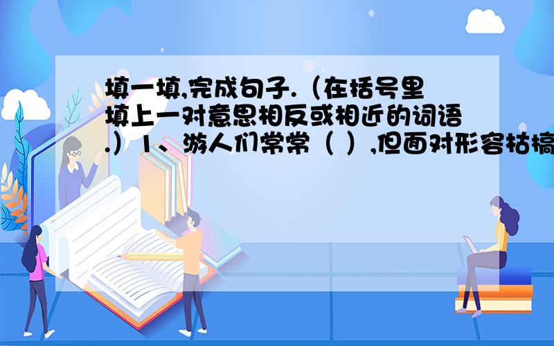 填一填,完成句子.（在括号里填上一对意思相反或相近的词语.）1、游人们常常（ ）,但面对形容枯槁的瀑布,只能（ ）.2、地球并不是上帝的恩赐,它是（ ）的,向人类（ ）地提供矿产资源.3、