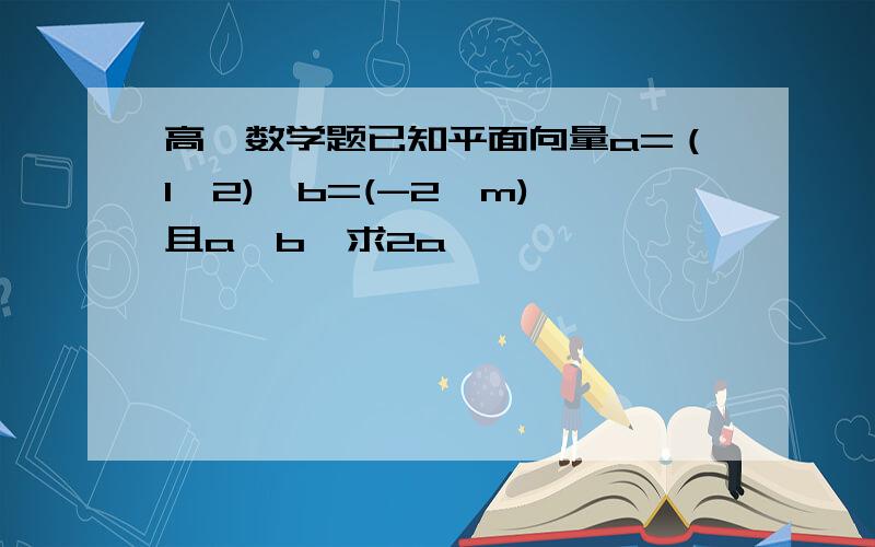 高一数学题已知平面向量a=（1,2),b=(-2,m),且a∥b,求2a