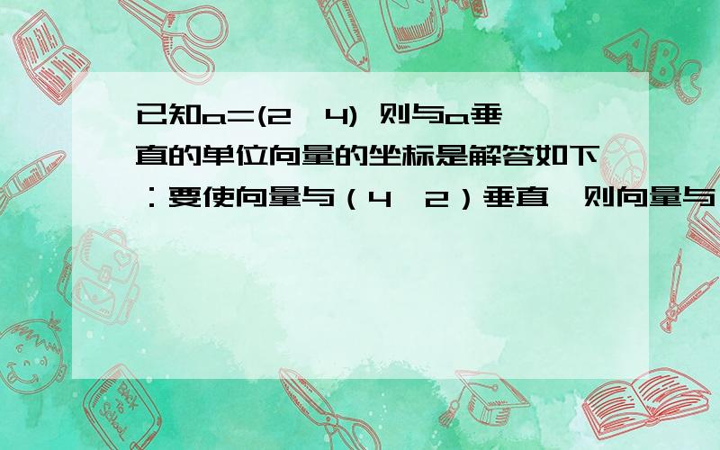 已知a=(2,4) 则与a垂直的单位向量的坐标是解答如下：要使向量与（4,2）垂直,则向量与（-2,4）共线设为n（-2,4）,其中n为常数因为为单位向量而（-2,4）的模长为2√5所以n = √5/10所以坐标为（-