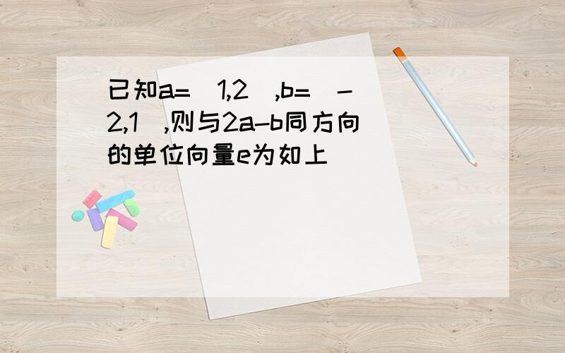 已知a=（1,2）,b=（-2,1）,则与2a-b同方向的单位向量e为如上