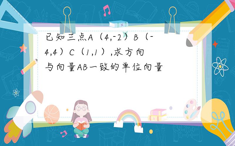 已知三点A（4,-2）B（-4,4）C（1,1）,求方向与向量AB一致的单位向量