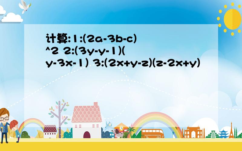 计算:1:(2a-3b-c)^2 2:(3y-y-1)(y-3x-1) 3:(2x+y-z)(z-2x+y)