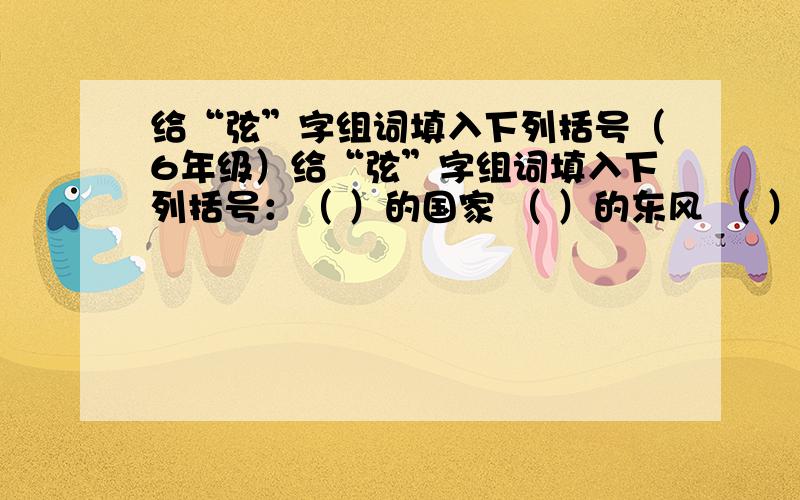 给“弦”字组词填入下列括号（6年级）给“弦”字组词填入下列括号：（ ）的国家 （ ）的东风 （ ）的身体 （ ）的体魄 （ ）的态度（ ）的对比 （ ）的意志 （ ）的拼搏 （ ）的力量 快