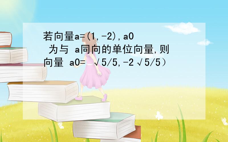 若向量a=(1,-2),a0 为与 a同向的单位向量,则向量 a0= √5/5,-2√5/5）