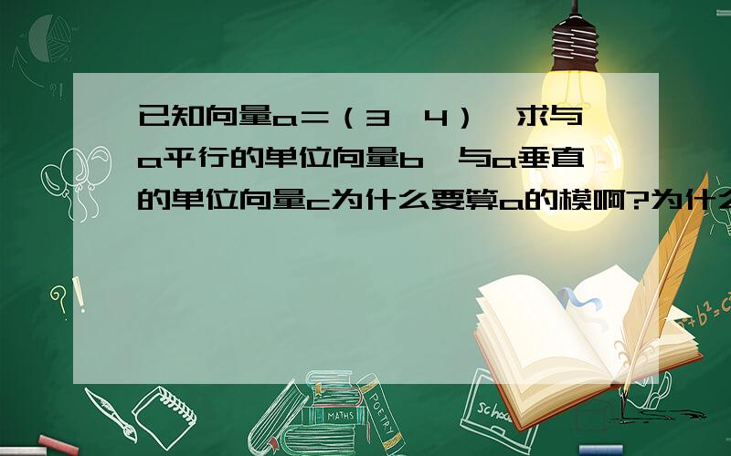 已知向量a＝（3,4）,求与a平行的单位向量b,与a垂直的单位向量c为什么要算a的模啊?为什么不能设b（x,y） 然后根据x1y2=x2y1来算啊?