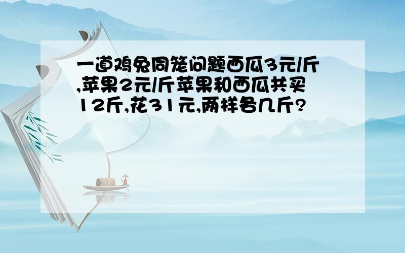 一道鸡兔同笼问题西瓜3元/斤,苹果2元/斤苹果和西瓜共买12斤,花31元,两样各几斤?