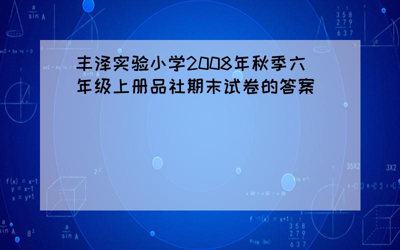 丰泽实验小学2008年秋季六年级上册品社期末试卷的答案