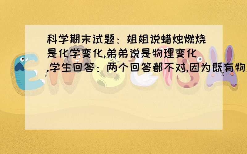 科学期末试题：姐姐说蜡烛燃烧是化学变化,弟弟说是物理变化.学生回答：两个回答都不对,因为既有物理变化也有化学变化.教材也是这样说的,但学生都没得到分,（标准答案：姐姐对,弟弟错