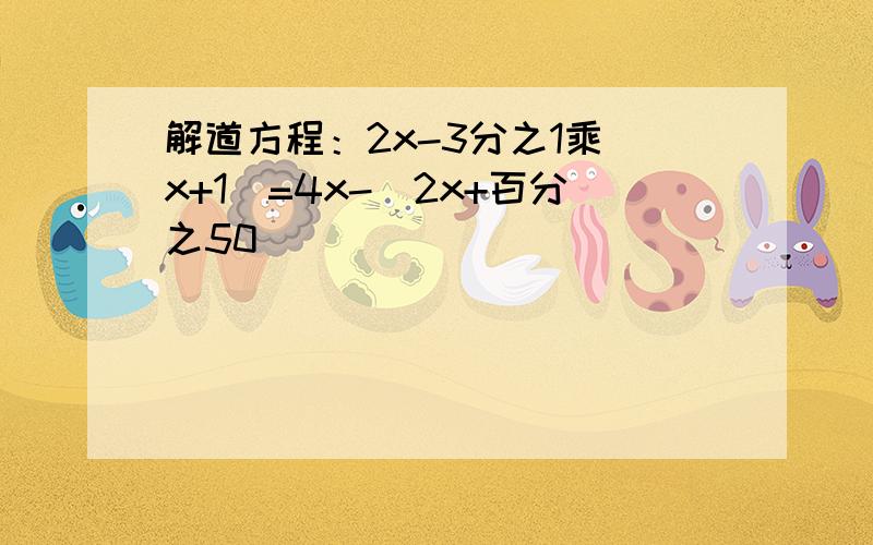 解道方程：2x-3分之1乘（x+1）=4x-（2x+百分之50）