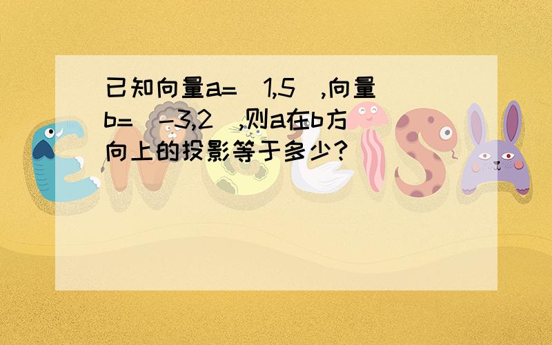 已知向量a=（1,5）,向量b=（-3,2）,则a在b方向上的投影等于多少?