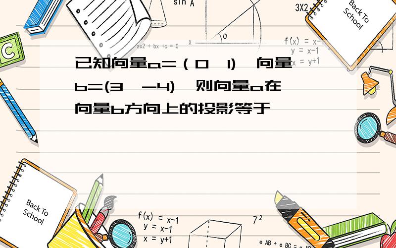 已知向量a=（0,1),向量b=(3,-4),则向量a在向量b方向上的投影等于