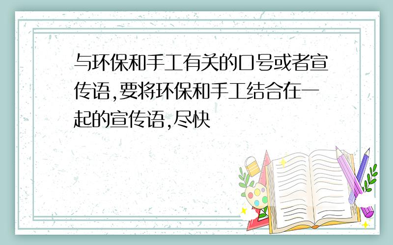 与环保和手工有关的口号或者宣传语,要将环保和手工结合在一起的宣传语,尽快