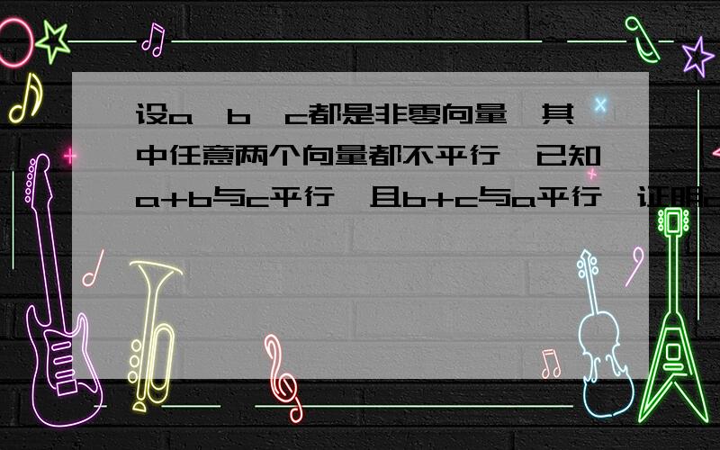 设a、b、c都是非零向量,其中任意两个向量都不平行,已知a+b与c平行,且b+c与a平行,证明a+c与b平行.