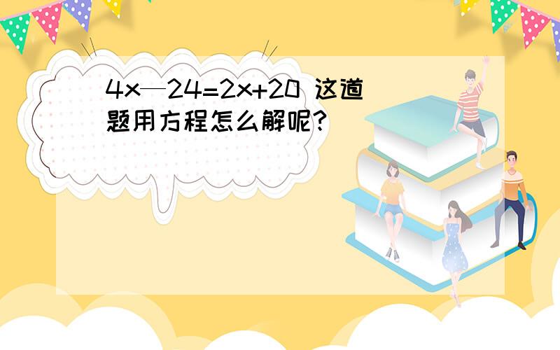 4x—24=2x+20 这道题用方程怎么解呢?